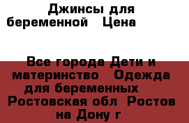 Джинсы для беременной › Цена ­ 1 000 - Все города Дети и материнство » Одежда для беременных   . Ростовская обл.,Ростов-на-Дону г.